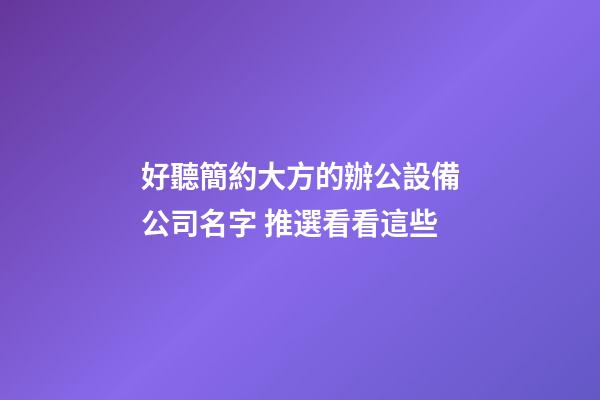 好聽簡約大方的辦公設備公司名字 推選看看這些-第1張-公司起名-玄機派